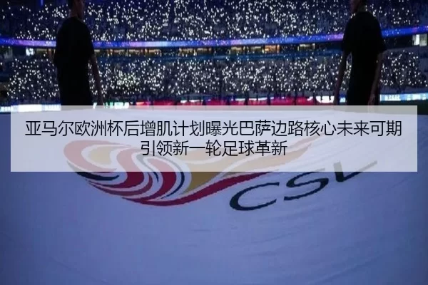 亚马尔欧洲杯后增肌计划曝光巴萨边路核心未来可期引领新一轮足球革新